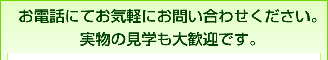 お電話にてお気軽にお問い合わせください。実物の見学も大歓迎です。